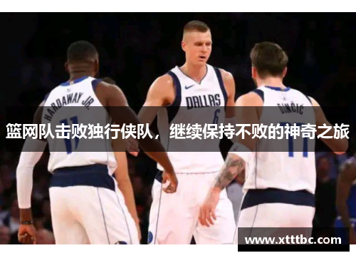 篮网队击败独行侠队，继续保持不败的神奇之旅